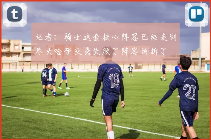 记者：骑士这套核心阵容已经走到尽头哈登交易失败了阵容该拆了