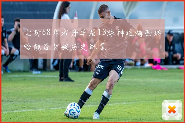 尘封68年方丹单届13球神迹梅西姆哈能否打破历史纪录