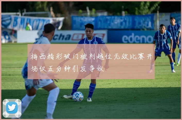 梅西精彩破门被判越位无效比赛开场仅五分钟引发争议