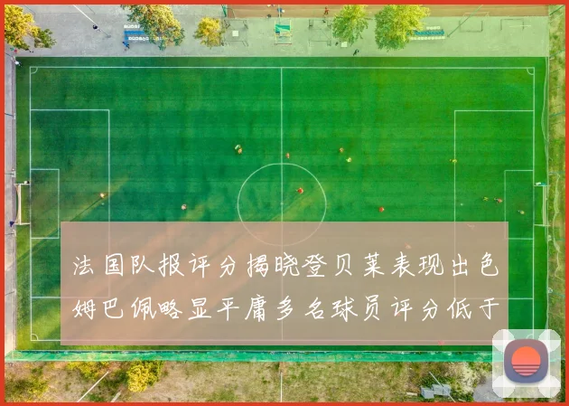 法国队报评分揭晓登贝莱表现出色姆巴佩略显平庸多名球员评分低于六分