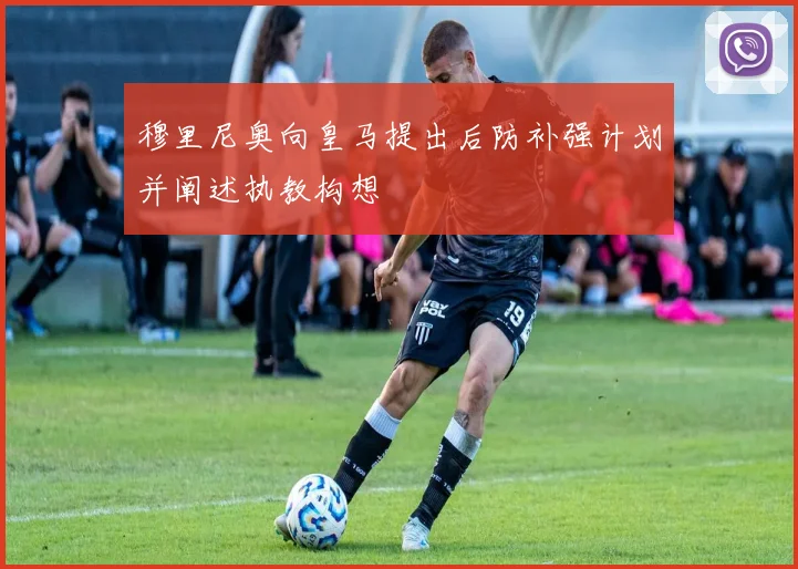 穆里尼奥向皇马提出后防补强计划并阐述执教构想