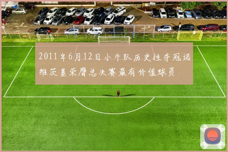 2011年6月12日小牛队历史性夺冠诺维茨基荣膺总决赛最有价值球员