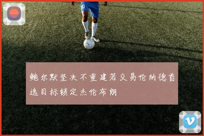 鲍尔默坚决不重建若交易伦纳德首选目标锁定杰伦布朗
