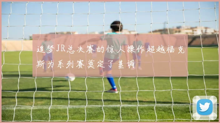 追梦JR总决赛的惊人操作超越福克斯为系列赛奠定了基调