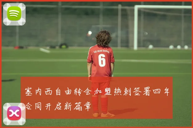 塞内西自由转会加盟热刺签署四年合同开启新篇章
