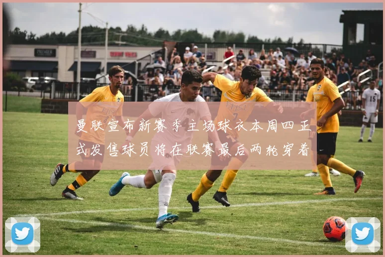曼联宣布新赛季主场球衣本周四正式发售球员将在联赛最后两轮穿着上阵