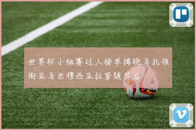 世界杯小组赛过人榜单揭晓马扎领衔亚马尔穆西亚拉紧随其后