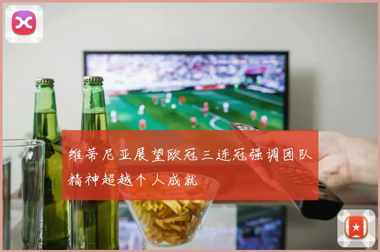 维蒂尼亚展望欧冠三连冠强调团队精神超越个人成就