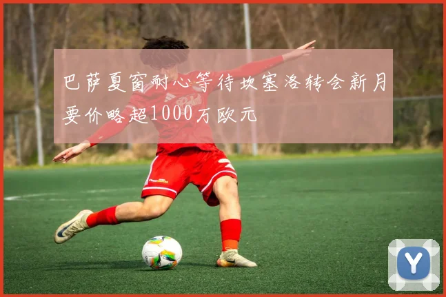 巴萨夏窗耐心等待坎塞洛转会新月要价略超1000万欧元