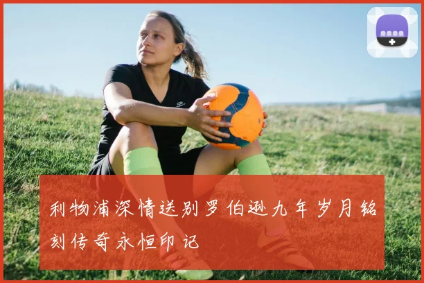 利物浦深情送别罗伯逊九年岁月铭刻传奇永恒印记