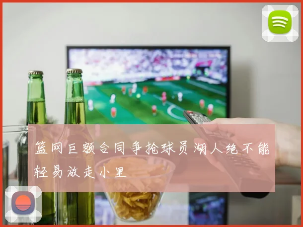 篮网巨额合同争抢球员湖人绝不能轻易放走小里