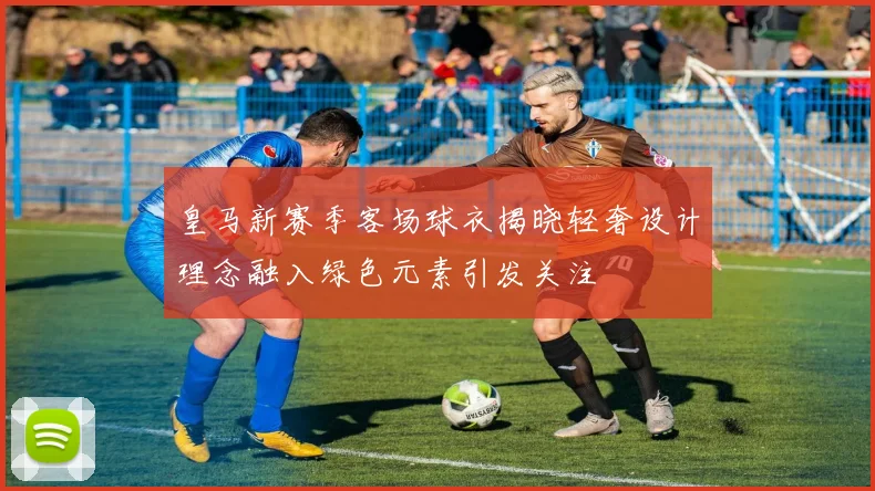 皇马新赛季客场球衣揭晓轻奢设计理念融入绿色元素引发关注