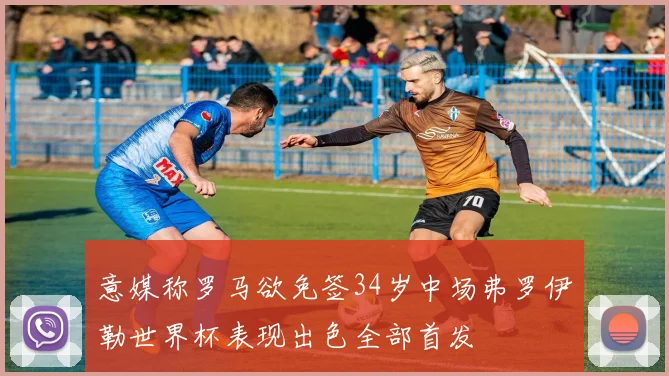 意媒称罗马欲免签34岁中场弗罗伊勒世界杯表现出色全部首发