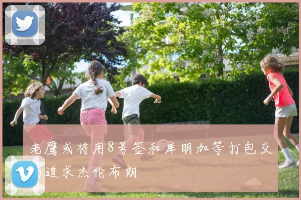 老鹰或将用8号签和库明加等打包交易追求杰伦布朗