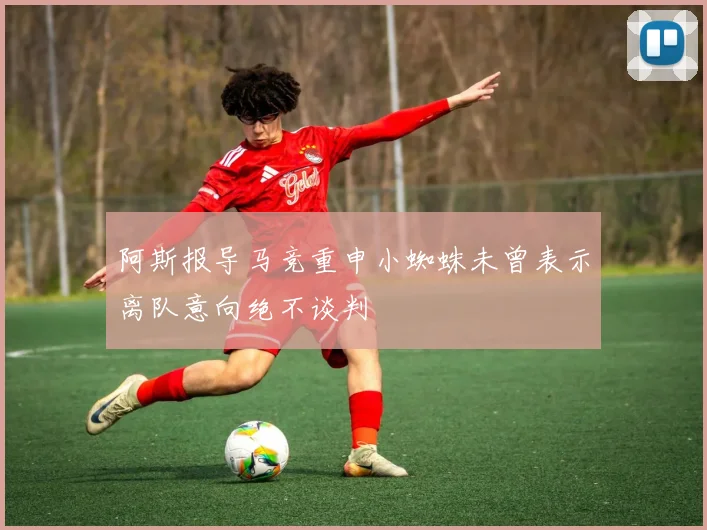 阿斯报导马竞重申小蜘蛛未曾表示离队意向绝不谈判