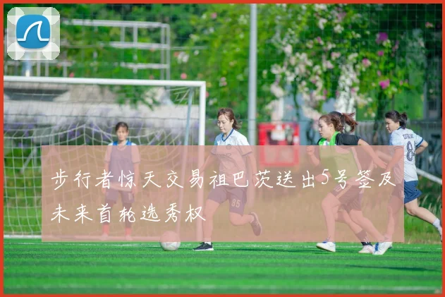 步行者惊天交易祖巴茨送出5号签及未来首轮选秀权