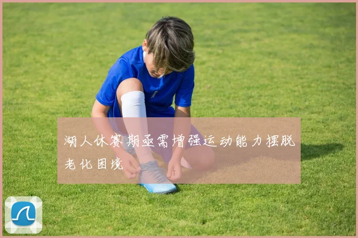湖人休赛期亟需增强运动能力摆脱老化困境