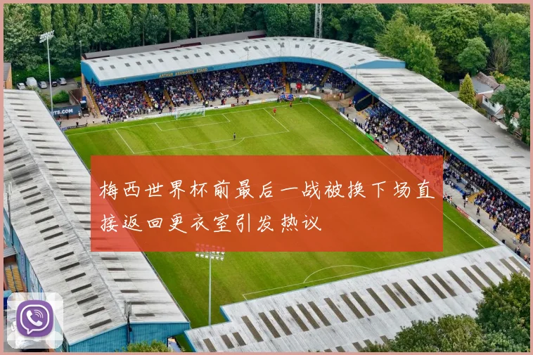梅西世界杯前最后一战被换下场直接返回更衣室引发热议