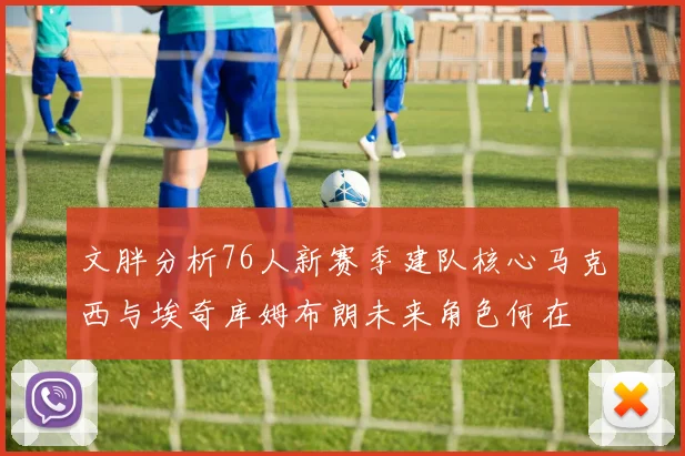 文胖分析76人新赛季建队核心马克西与埃奇库姆布朗未来角色何在