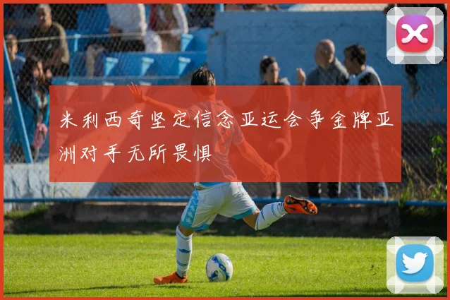 米利西奇坚定信念亚运会争金牌亚洲对手无所畏惧