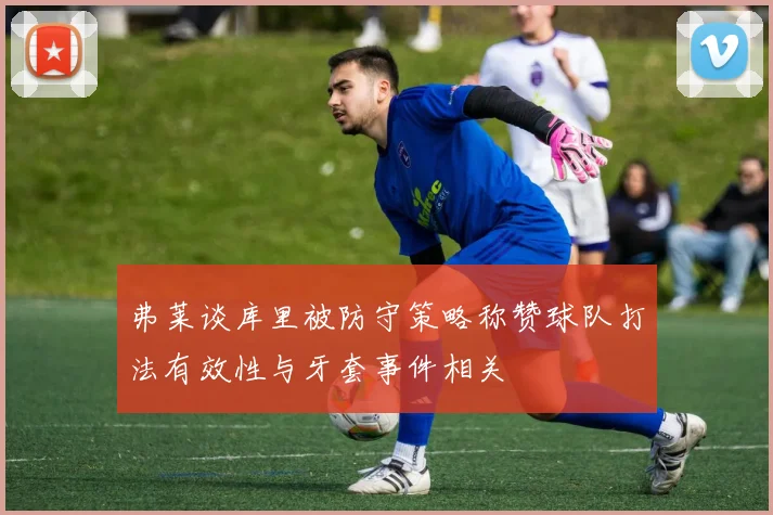 弗莱谈库里被防守策略称赞球队打法有效性与牙套事件相关