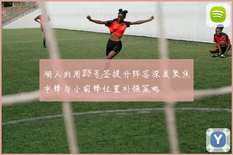湖人利用25号签提升阵容深度聚焦中锋与小前锋位置补强策略