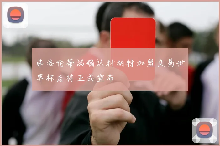 弗洛伦蒂诺确认科纳特加盟交易世界杯后将正式宣布
