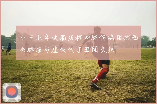 小卡七年快船历程回顾伤病困扰西决辉煌与虚假代言丑闻交织