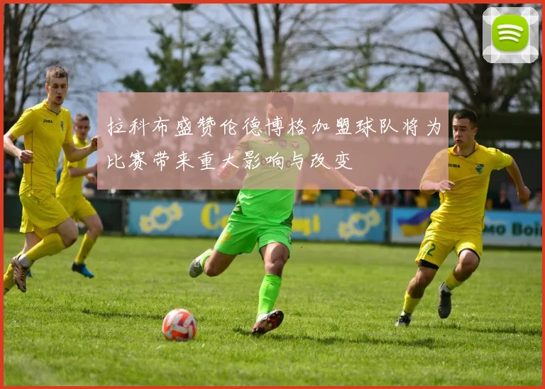 拉科布盛赞伦德博格加盟球队将为比赛带来重大影响与改变