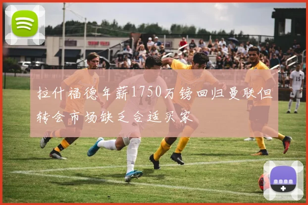 拉什福德年薪1750万镑回归曼联但转会市场缺乏合适买家
