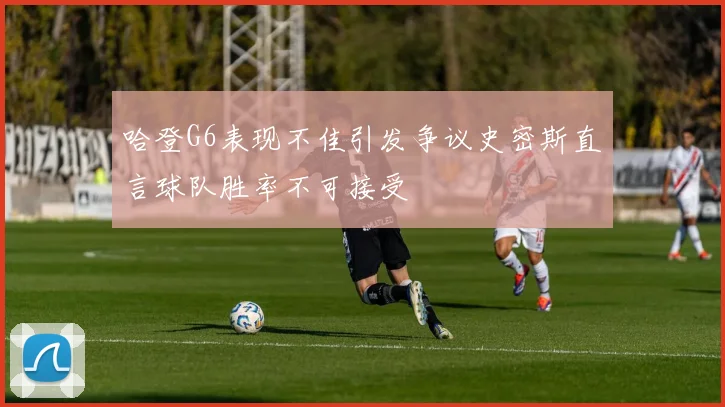 哈登G6表现不佳引发争议史密斯直言球队胜率不可接受