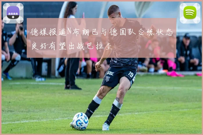 德媒报道N布朗已与德国队合练状态良好有望出战巴拉圭