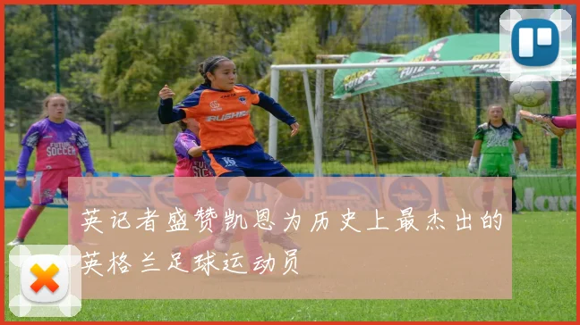 英记者盛赞凯恩为历史上最杰出的英格兰足球运动员