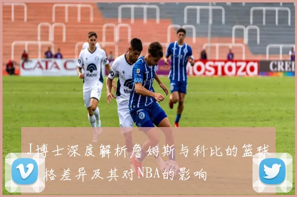 J博士深度解析詹姆斯与科比的篮球风格差异及其对NBA的影响
